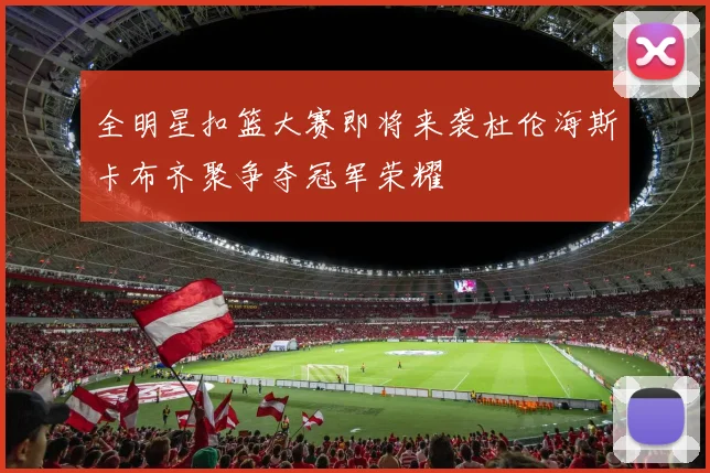 全明星扣篮大赛即将来袭杜伦海斯卡布齐聚争夺冠军荣耀