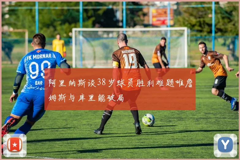 阿里纳斯谈38岁球员胜利难题唯詹姆斯与库里能破局