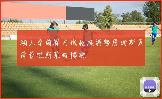 湖人季前赛内线轮换调整詹姆斯负荷管理新策略揭晓
