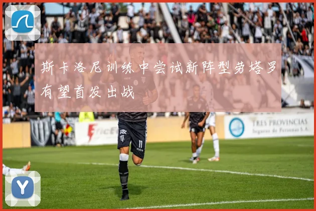 斯卡洛尼训练中尝试新阵型劳塔罗有望首发出战