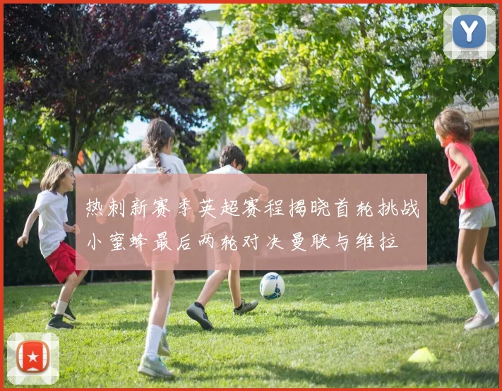 热刺新赛季英超赛程揭晓首轮挑战小蜜蜂最后两轮对决曼联与维拉