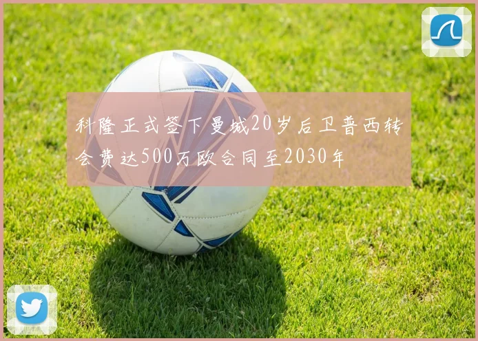 科隆正式签下曼城20岁后卫普西转会费达500万欧合同至2030年