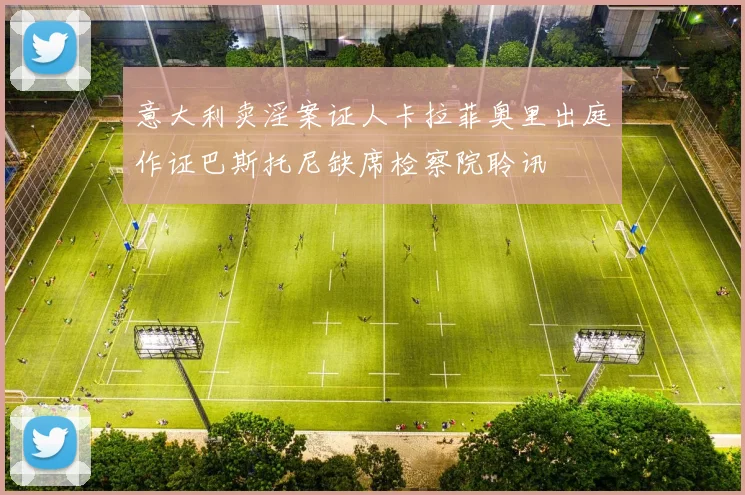 意大利卖淫案证人卡拉菲奥里出庭作证巴斯托尼缺席检察院聆讯