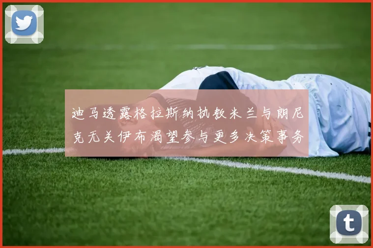 迪马透露格拉斯纳执教米兰与朗尼克无关伊布渴望参与更多决策事务