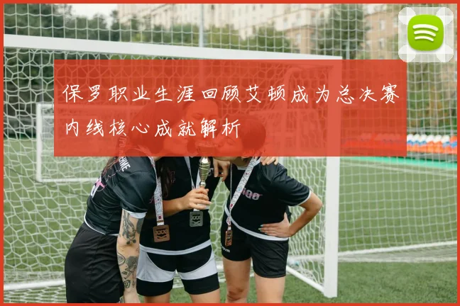 保罗职业生涯回顾艾顿成为总决赛内线核心成就解析