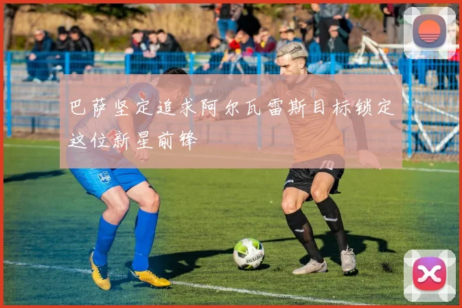 巴萨坚定追求阿尔瓦雷斯目标锁定这位新星前锋