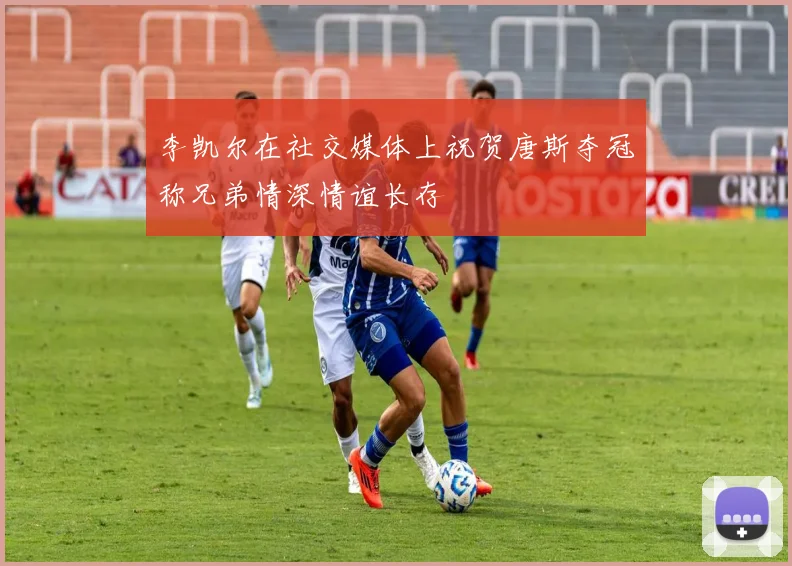 李凯尔在社交媒体上祝贺唐斯夺冠称兄弟情深情谊长存