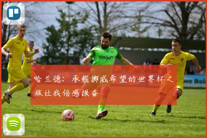 哈兰德：承载挪威希望的世界杯之旅让我倍感振奋