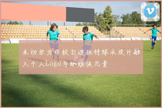 米切尔为母校打造独特球衣设计融入个人Logo与蜘蛛侠元素