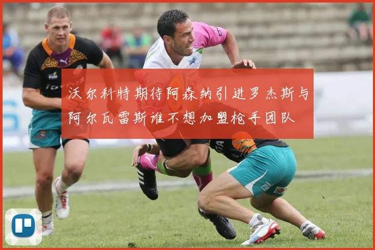 沃尔科特期待阿森纳引进罗杰斯与阿尔瓦雷斯谁不想加盟枪手团队