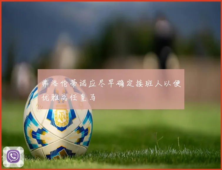 弗洛伦蒂诺应尽早确定接班人以便优雅离任皇马