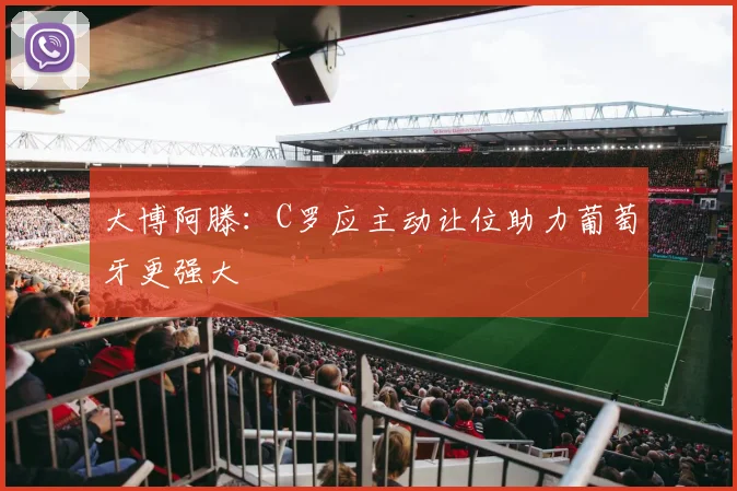 大博阿滕：C罗应主动让位助力葡萄牙更强大