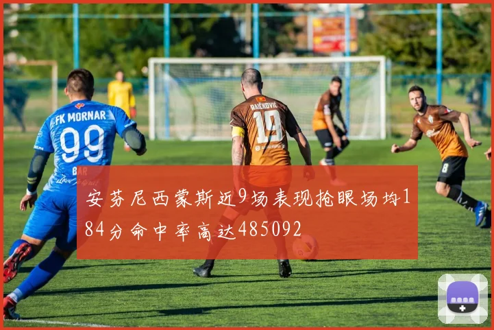 安芬尼西蒙斯近9场表现抢眼场均184分命中率高达485092