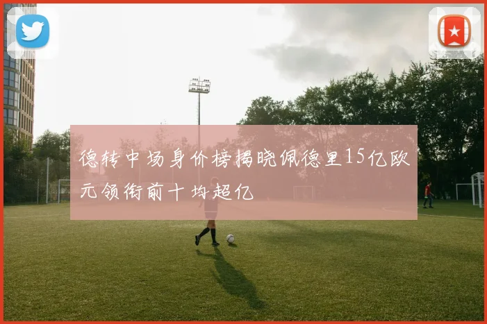 德转中场身价榜揭晓佩德里15亿欧元领衔前十均超亿