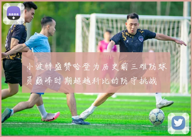 小波特盛赞哈登为历史前三难防球员巅峰时期超越科比的防守挑战