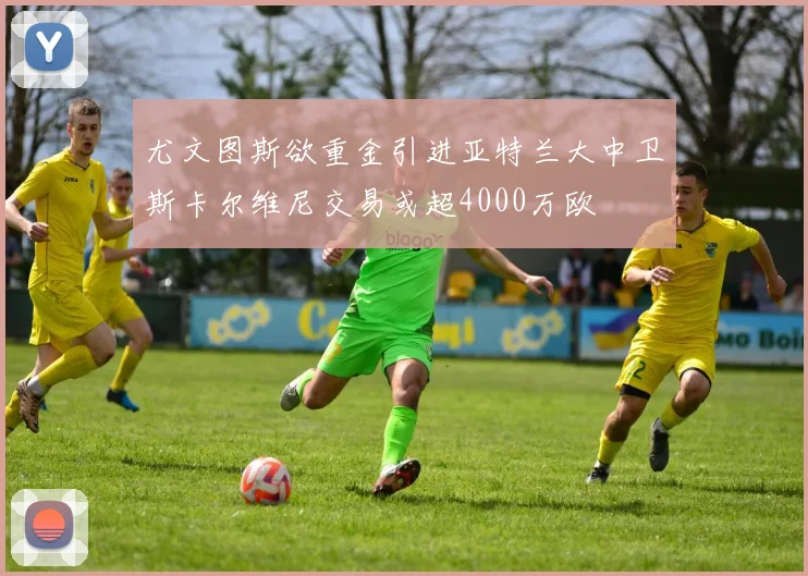 尤文图斯欲重金引进亚特兰大中卫斯卡尔维尼交易或超4000万欧