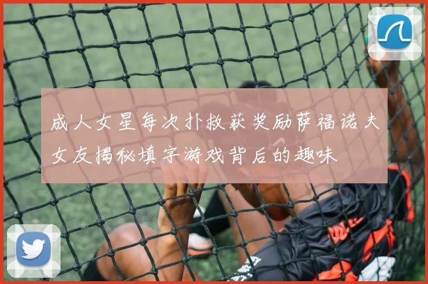 成人女星每次扑救获奖励萨福诺夫女友揭秘填字游戏背后的趣味