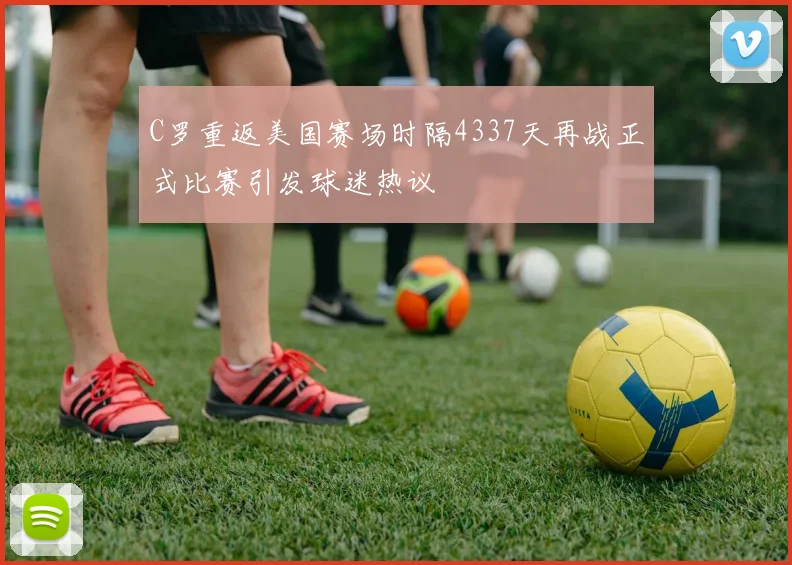 C罗重返美国赛场时隔4337天再战正式比赛引发球迷热议