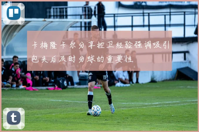 卡梅隆卡尔分享控卫经验强调吸引包夹后及时分球的重要性