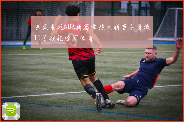 克莱重返NBA新篇章热火新赛季身披11号战袍续写传奇