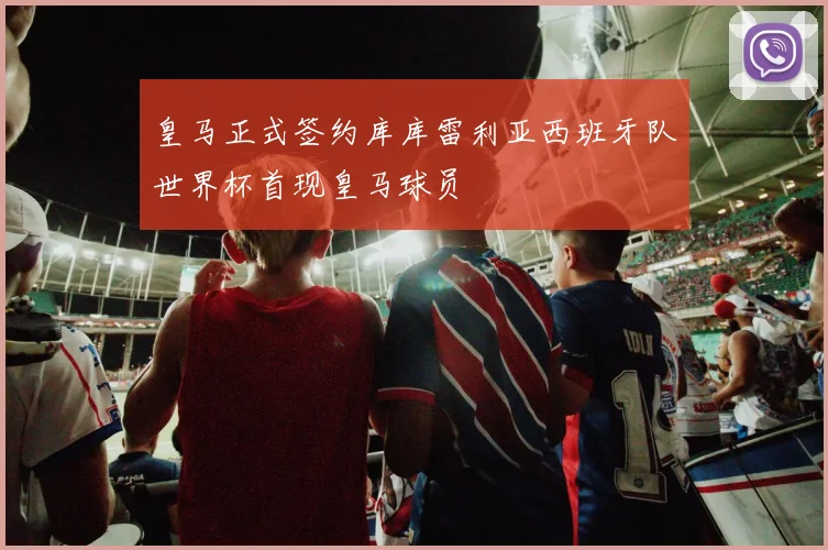 皇马正式签约库库雷利亚西班牙队世界杯首现皇马球员