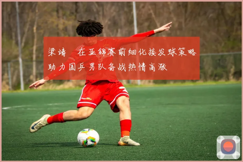 梁靖崑在亚锦赛前细化接发球策略助力国乒男队备战热情高涨