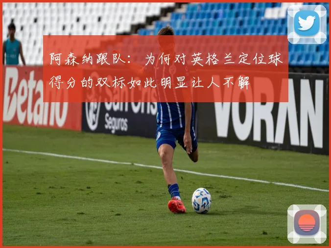 阿森纳跟队：为何对英格兰定位球得分的双标如此明显让人不解