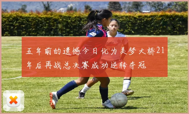 五年前的遗憾今日化为美梦大桥21年后再战总决赛成功逆转夺冠