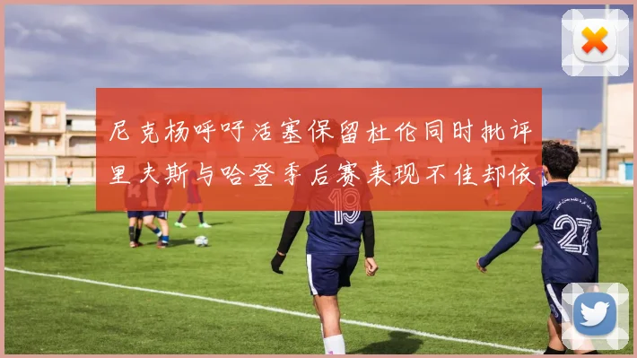 尼克杨呼吁活塞保留杜伦同时批评里夫斯与哈登季后赛表现不佳却依然高薪