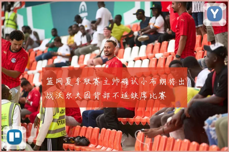 篮网夏季联赛主帅确认小布朗将出战沃尔夫因背部不适缺席比赛