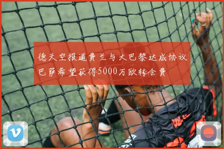 德天空报道费兰与大巴黎达成协议巴萨希望获得5000万欧转会费