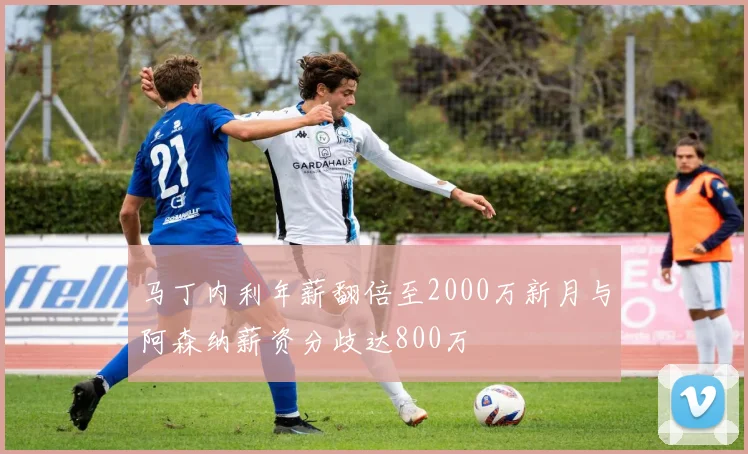 马丁内利年薪翻倍至2000万新月与阿森纳薪资分歧达800万