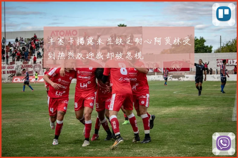 丰塞卡揭露米兰缺乏耐心阿莫林受到热烈欢迎我却被忽视