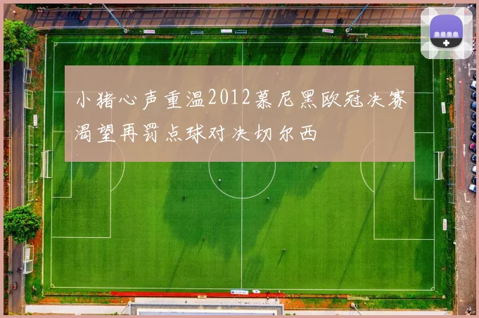 小猪心声重温2012慕尼黑欧冠决赛渴望再罚点球对决切尔西