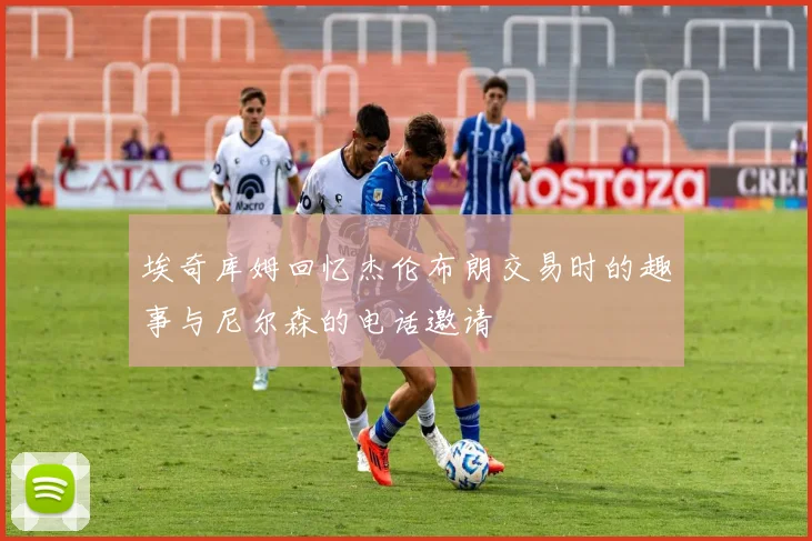 埃奇库姆回忆杰伦布朗交易时的趣事与尼尔森的电话邀请