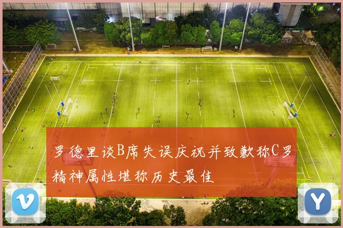 罗德里谈B席失误庆祝并致歉称C罗精神属性堪称历史最佳