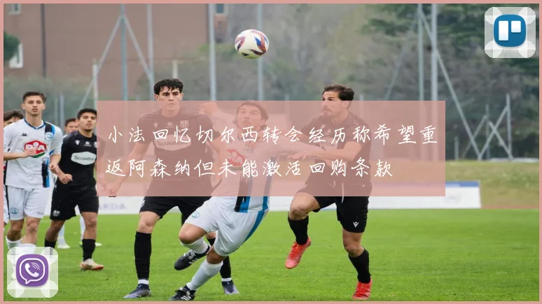 小法回忆切尔西转会经历称希望重返阿森纳但未能激活回购条款