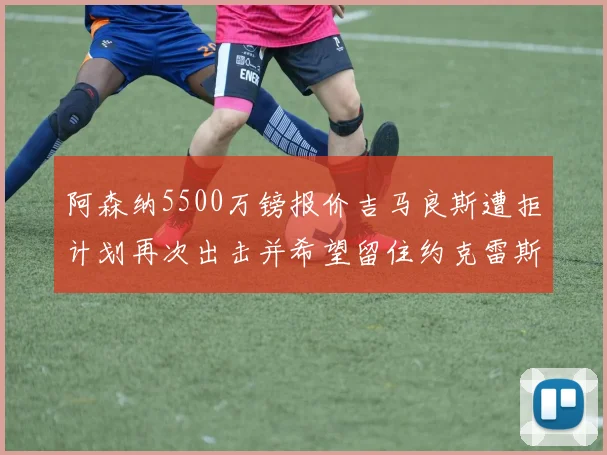 阿森纳5500万镑报价吉马良斯遭拒计划再次出击并希望留住约克雷斯